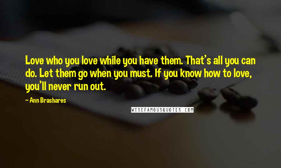 Ann Brashares Quotes: Love who you love while you have them. That's all you can do. Let them go when you must. If you know how to love, you'll never run out.