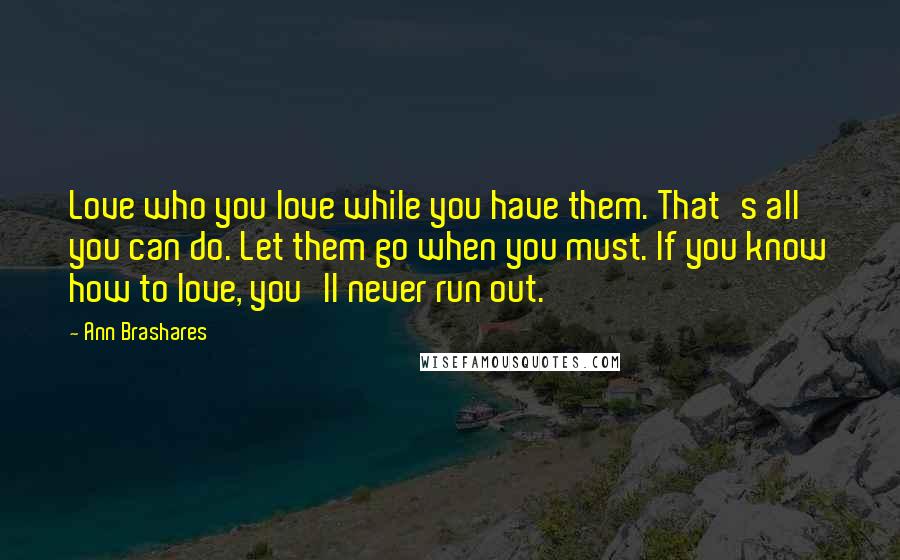 Ann Brashares Quotes: Love who you love while you have them. That's all you can do. Let them go when you must. If you know how to love, you'll never run out.