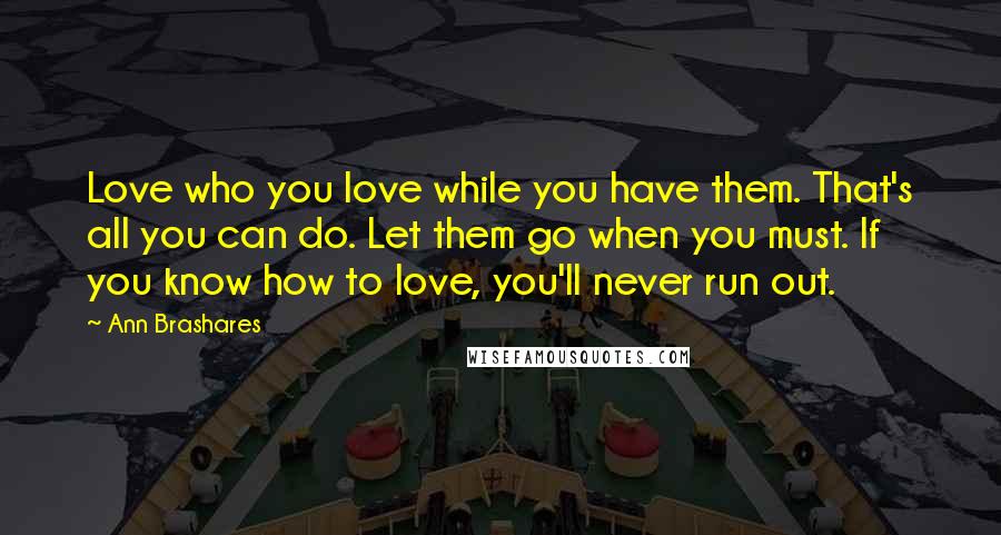 Ann Brashares Quotes: Love who you love while you have them. That's all you can do. Let them go when you must. If you know how to love, you'll never run out.