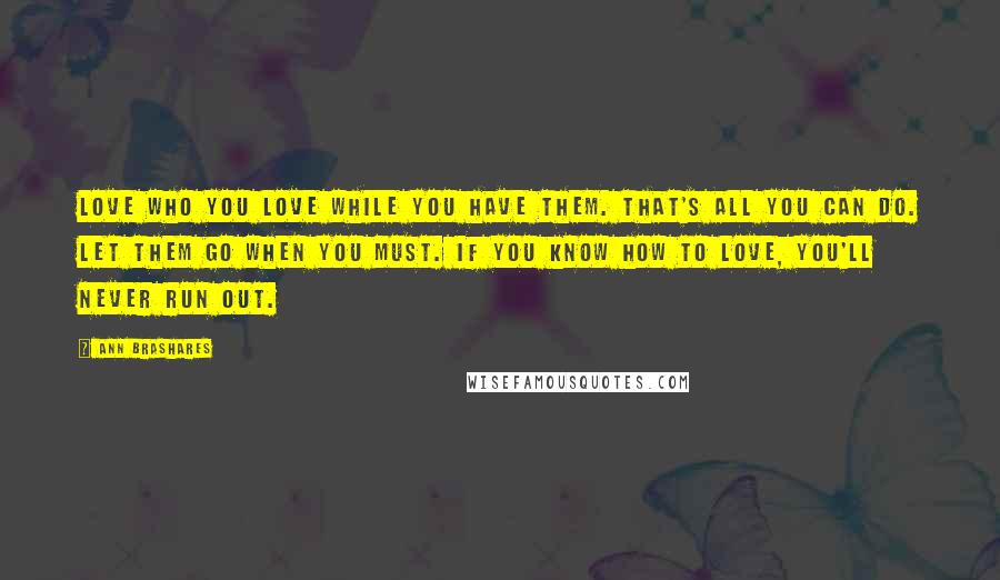 Ann Brashares Quotes: Love who you love while you have them. That's all you can do. Let them go when you must. If you know how to love, you'll never run out.