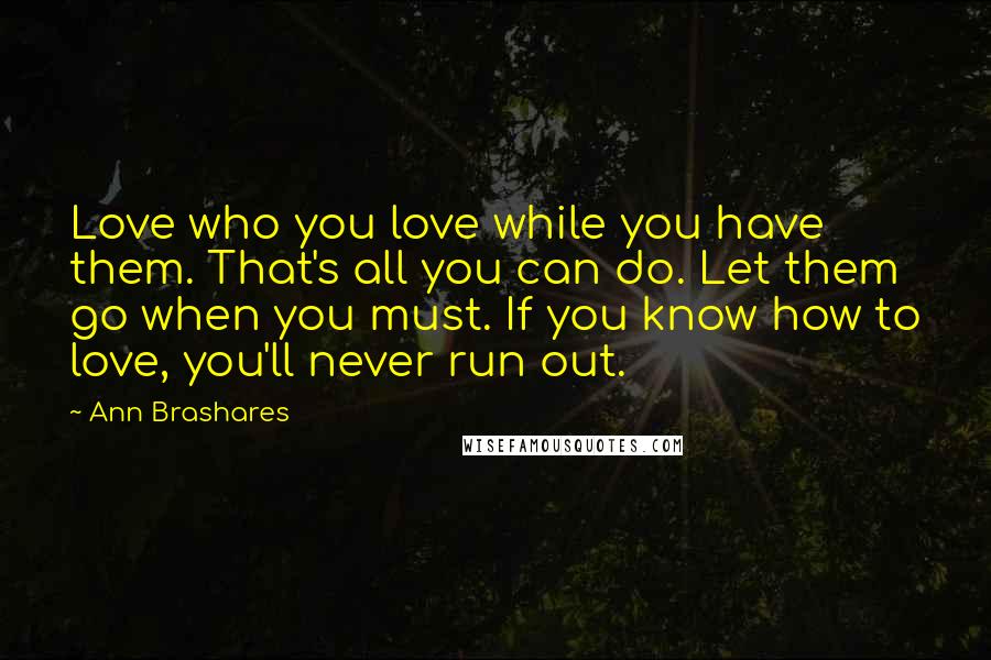 Ann Brashares Quotes: Love who you love while you have them. That's all you can do. Let them go when you must. If you know how to love, you'll never run out.