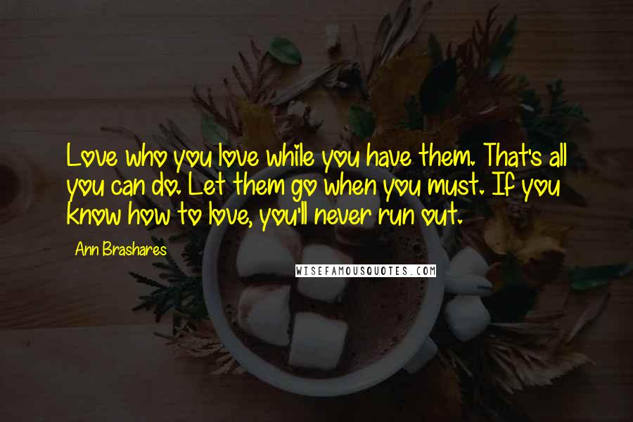 Ann Brashares Quotes: Love who you love while you have them. That's all you can do. Let them go when you must. If you know how to love, you'll never run out.