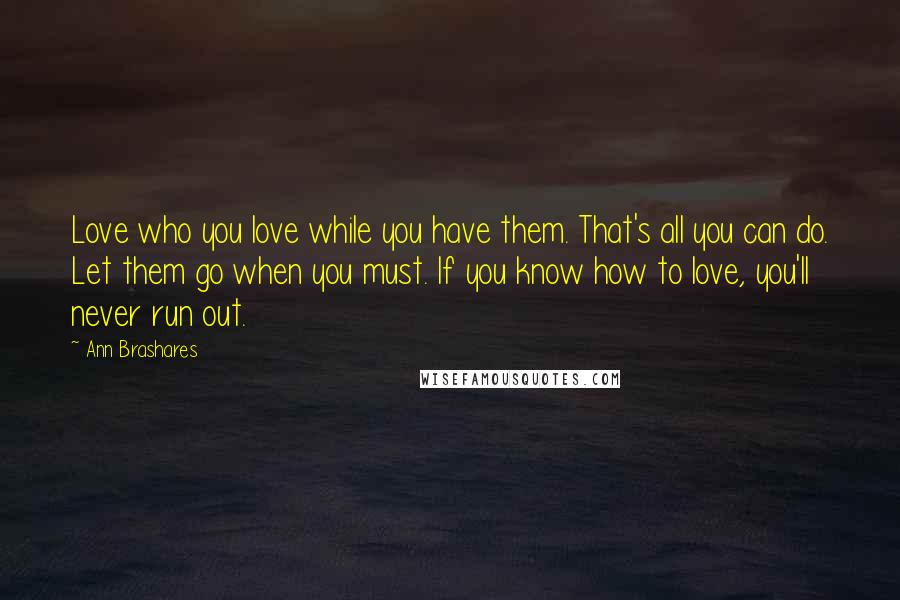 Ann Brashares Quotes: Love who you love while you have them. That's all you can do. Let them go when you must. If you know how to love, you'll never run out.