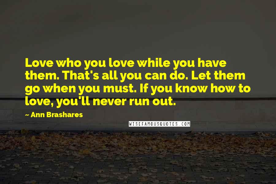 Ann Brashares Quotes: Love who you love while you have them. That's all you can do. Let them go when you must. If you know how to love, you'll never run out.