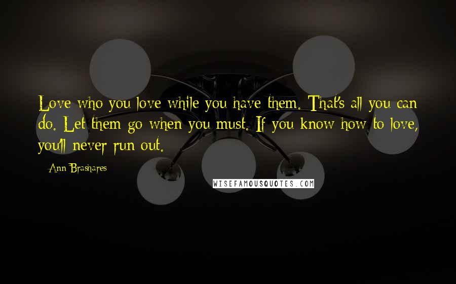 Ann Brashares Quotes: Love who you love while you have them. That's all you can do. Let them go when you must. If you know how to love, you'll never run out.