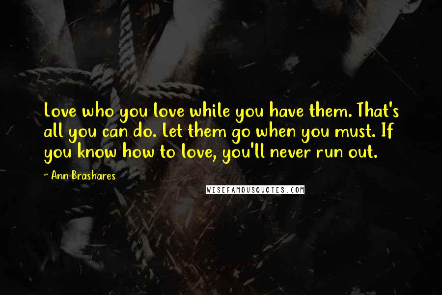 Ann Brashares Quotes: Love who you love while you have them. That's all you can do. Let them go when you must. If you know how to love, you'll never run out.