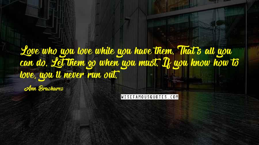 Ann Brashares Quotes: Love who you love while you have them. That's all you can do. Let them go when you must. If you know how to love, you'll never run out.