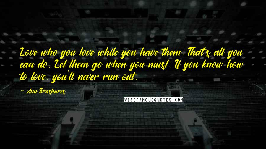 Ann Brashares Quotes: Love who you love while you have them. That's all you can do. Let them go when you must. If you know how to love, you'll never run out.