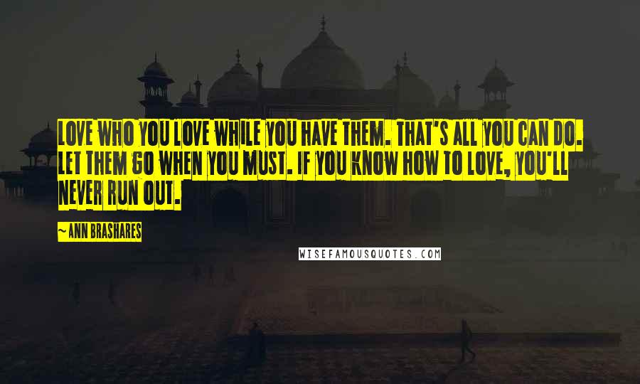 Ann Brashares Quotes: Love who you love while you have them. That's all you can do. Let them go when you must. If you know how to love, you'll never run out.