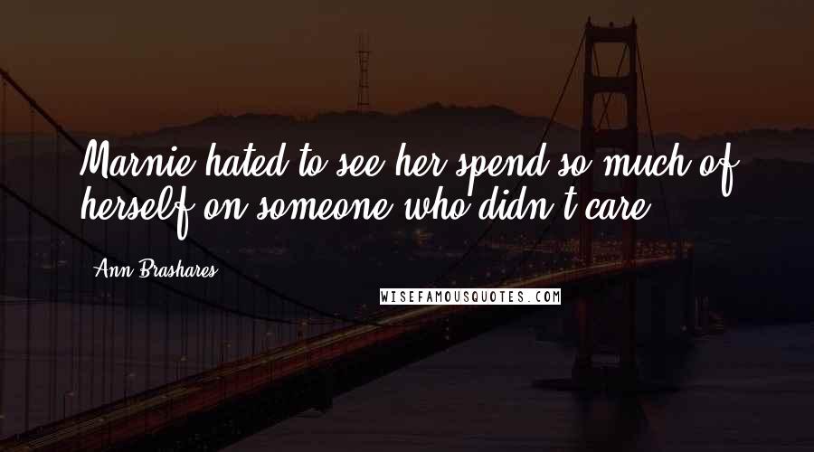 Ann Brashares Quotes: Marnie hated to see her spend so much of herself on someone who didn't care.