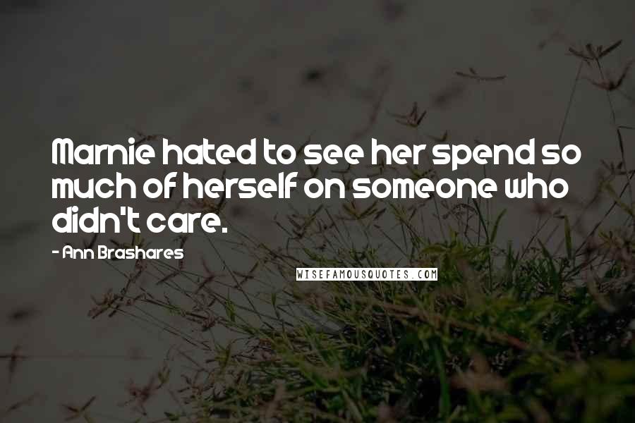 Ann Brashares Quotes: Marnie hated to see her spend so much of herself on someone who didn't care.