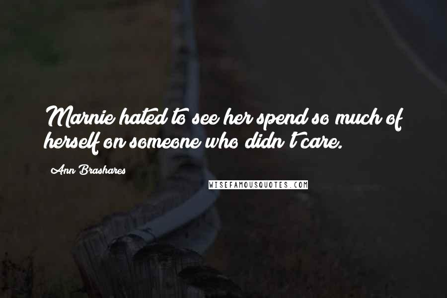 Ann Brashares Quotes: Marnie hated to see her spend so much of herself on someone who didn't care.