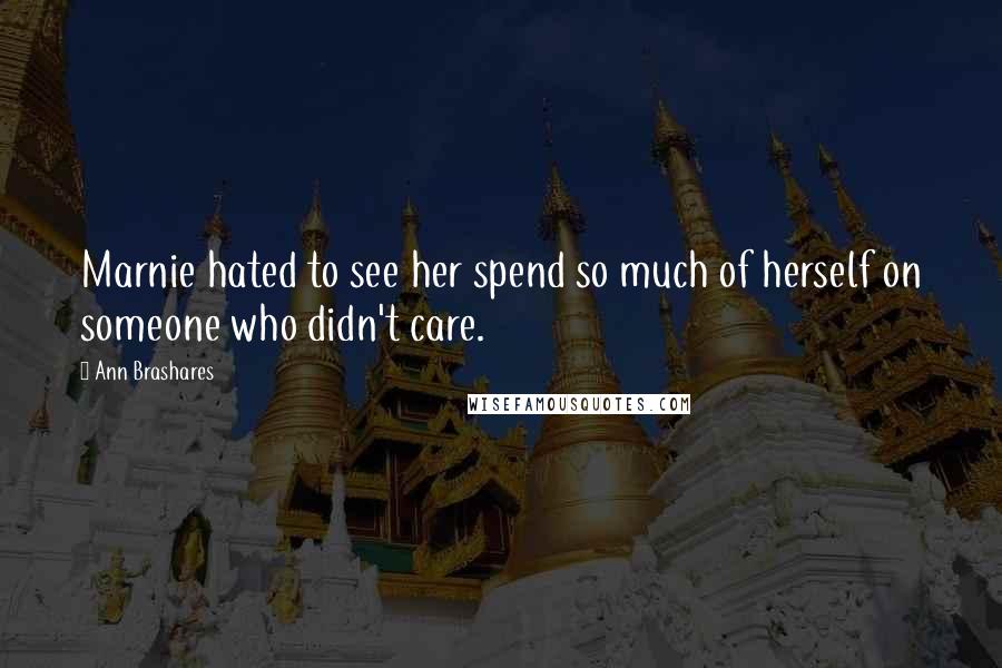 Ann Brashares Quotes: Marnie hated to see her spend so much of herself on someone who didn't care.