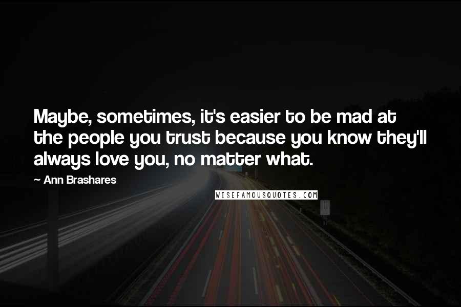 Ann Brashares Quotes: Maybe, sometimes, it's easier to be mad at the people you trust because you know they'll always love you, no matter what.