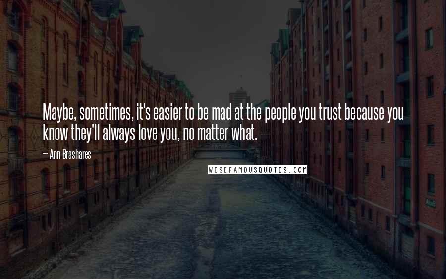 Ann Brashares Quotes: Maybe, sometimes, it's easier to be mad at the people you trust because you know they'll always love you, no matter what.