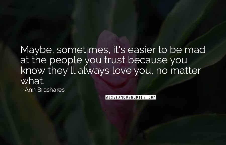 Ann Brashares Quotes: Maybe, sometimes, it's easier to be mad at the people you trust because you know they'll always love you, no matter what.