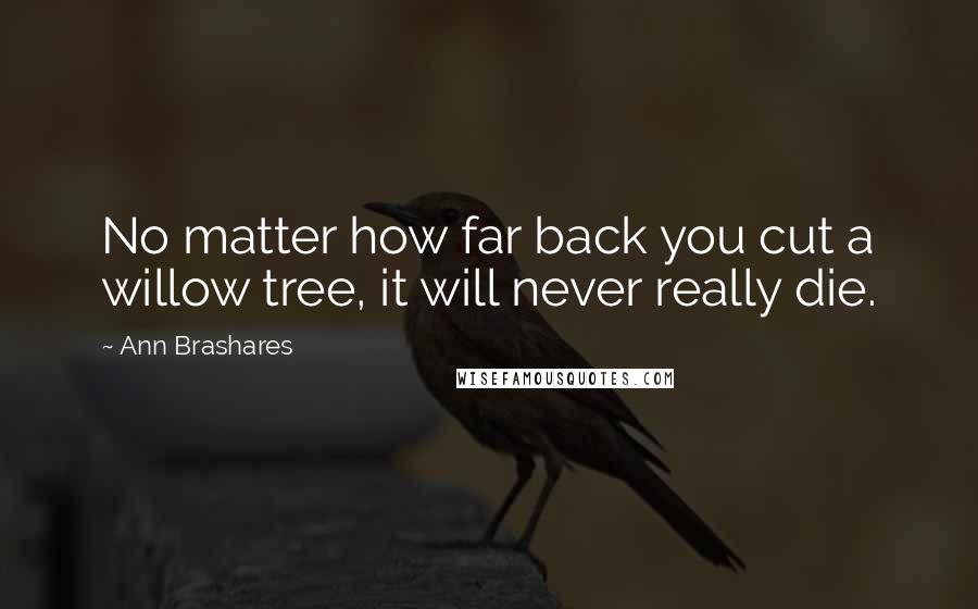 Ann Brashares Quotes: No matter how far back you cut a willow tree, it will never really die.