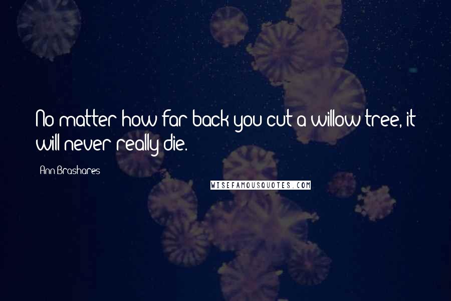 Ann Brashares Quotes: No matter how far back you cut a willow tree, it will never really die.