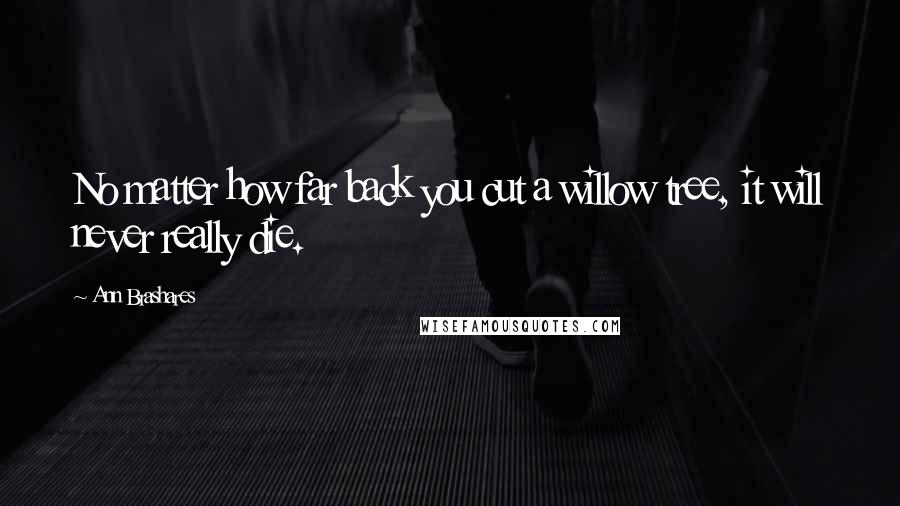 Ann Brashares Quotes: No matter how far back you cut a willow tree, it will never really die.