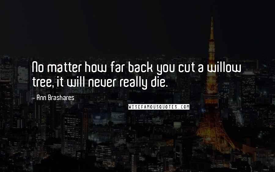 Ann Brashares Quotes: No matter how far back you cut a willow tree, it will never really die.