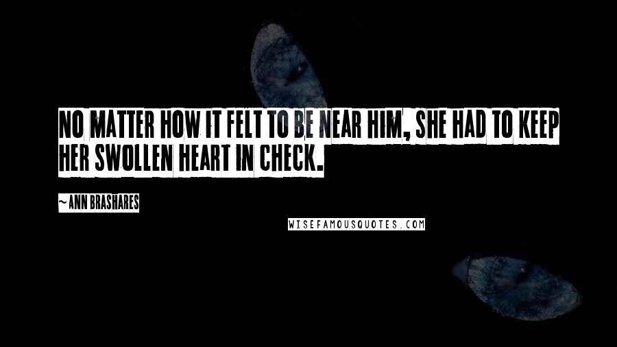 Ann Brashares Quotes: No matter how it felt to be near him, she had to keep her swollen heart in check.