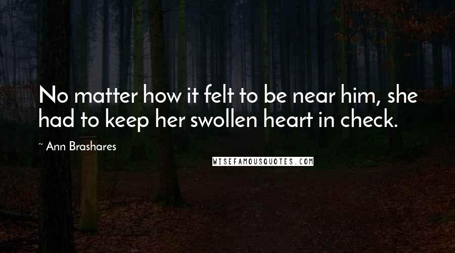 Ann Brashares Quotes: No matter how it felt to be near him, she had to keep her swollen heart in check.