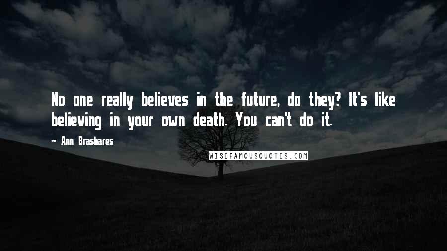 Ann Brashares Quotes: No one really believes in the future, do they? It's like believing in your own death. You can't do it.