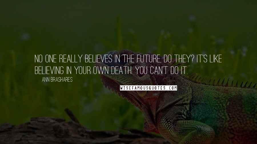 Ann Brashares Quotes: No one really believes in the future, do they? It's like believing in your own death. You can't do it.