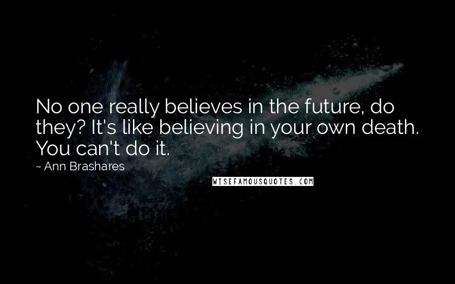 Ann Brashares Quotes: No one really believes in the future, do they? It's like believing in your own death. You can't do it.