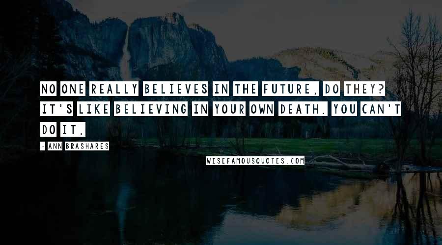 Ann Brashares Quotes: No one really believes in the future, do they? It's like believing in your own death. You can't do it.