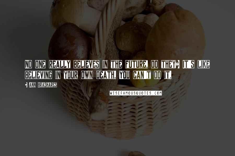 Ann Brashares Quotes: No one really believes in the future, do they? It's like believing in your own death. You can't do it.