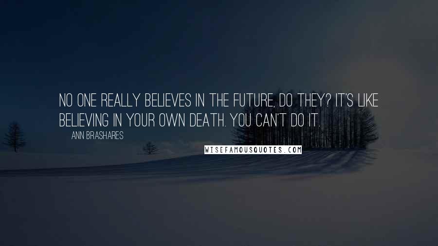 Ann Brashares Quotes: No one really believes in the future, do they? It's like believing in your own death. You can't do it.