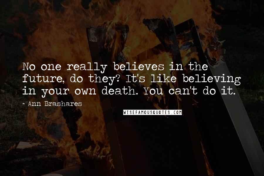 Ann Brashares Quotes: No one really believes in the future, do they? It's like believing in your own death. You can't do it.