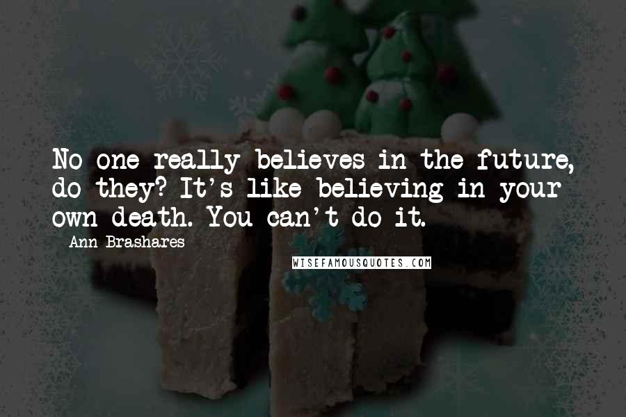 Ann Brashares Quotes: No one really believes in the future, do they? It's like believing in your own death. You can't do it.