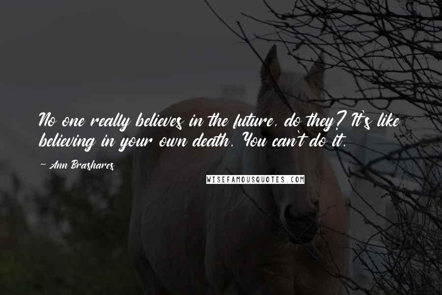 Ann Brashares Quotes: No one really believes in the future, do they? It's like believing in your own death. You can't do it.