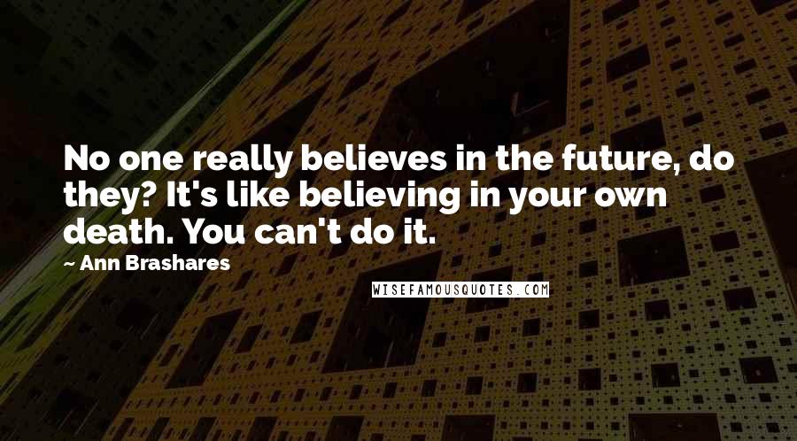 Ann Brashares Quotes: No one really believes in the future, do they? It's like believing in your own death. You can't do it.