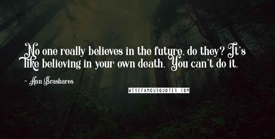 Ann Brashares Quotes: No one really believes in the future, do they? It's like believing in your own death. You can't do it.