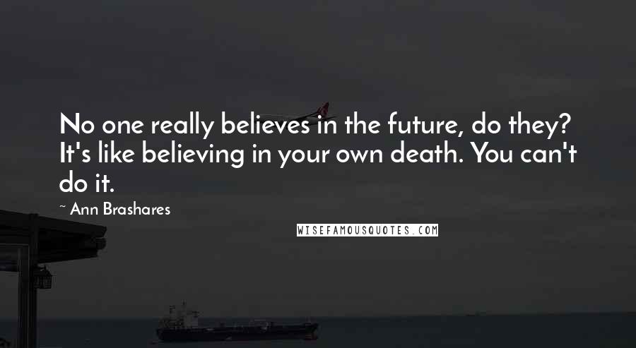 Ann Brashares Quotes: No one really believes in the future, do they? It's like believing in your own death. You can't do it.