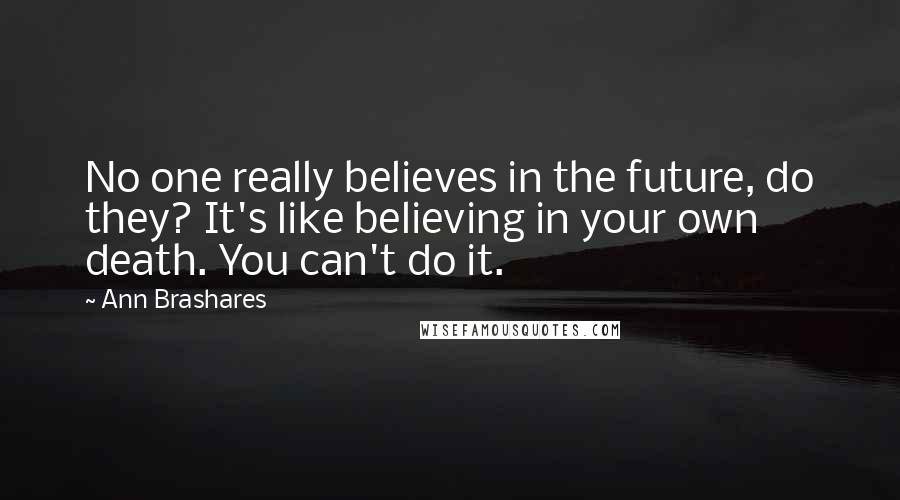 Ann Brashares Quotes: No one really believes in the future, do they? It's like believing in your own death. You can't do it.