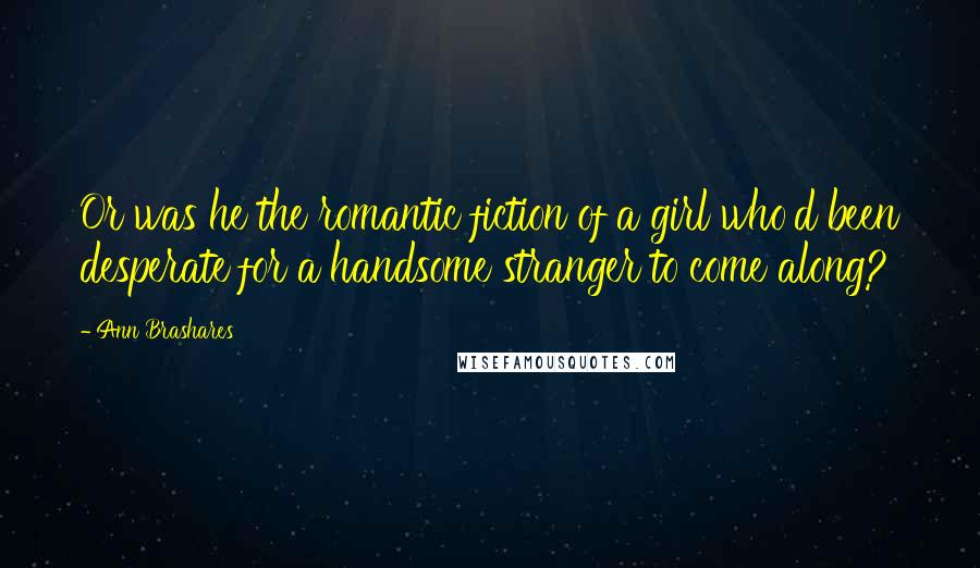 Ann Brashares Quotes: Or was he the romantic fiction of a girl who'd been desperate for a handsome stranger to come along?