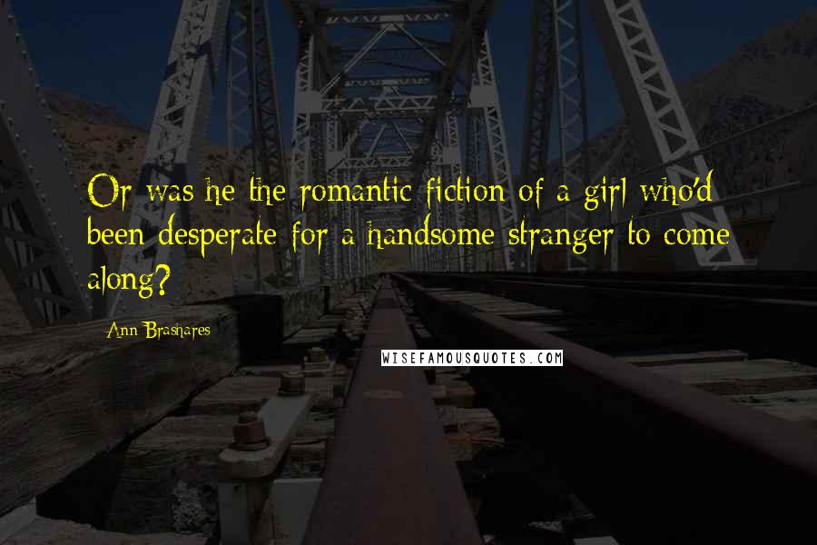 Ann Brashares Quotes: Or was he the romantic fiction of a girl who'd been desperate for a handsome stranger to come along?