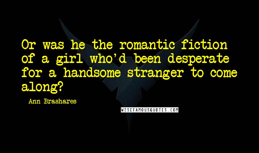 Ann Brashares Quotes: Or was he the romantic fiction of a girl who'd been desperate for a handsome stranger to come along?