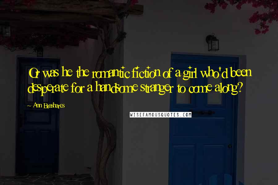 Ann Brashares Quotes: Or was he the romantic fiction of a girl who'd been desperate for a handsome stranger to come along?