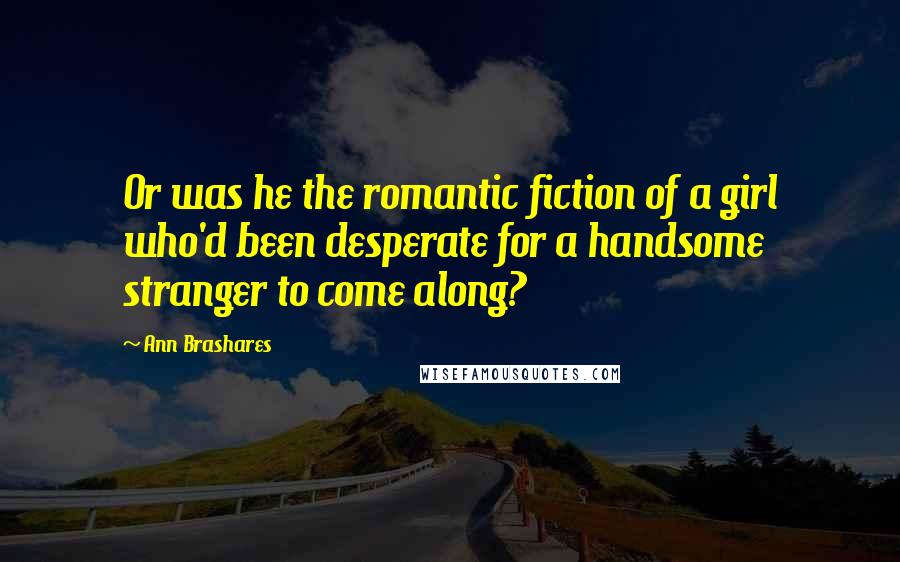 Ann Brashares Quotes: Or was he the romantic fiction of a girl who'd been desperate for a handsome stranger to come along?