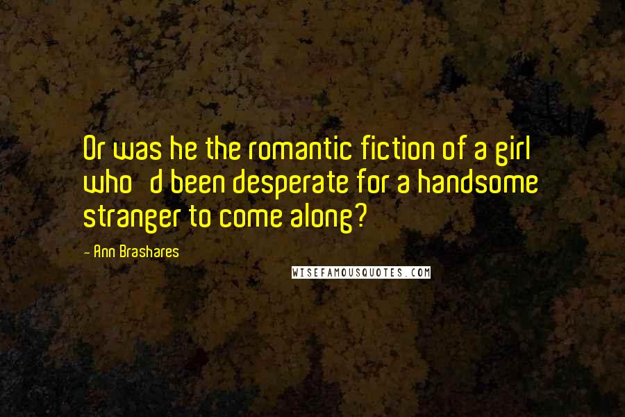 Ann Brashares Quotes: Or was he the romantic fiction of a girl who'd been desperate for a handsome stranger to come along?