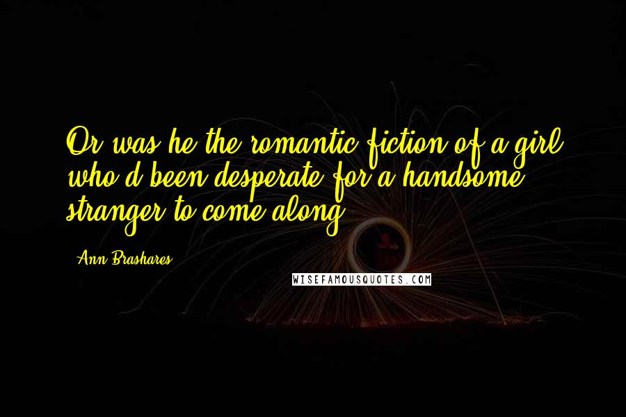 Ann Brashares Quotes: Or was he the romantic fiction of a girl who'd been desperate for a handsome stranger to come along?