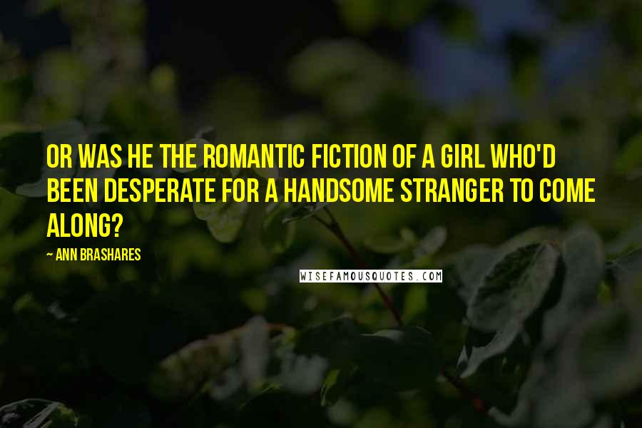 Ann Brashares Quotes: Or was he the romantic fiction of a girl who'd been desperate for a handsome stranger to come along?