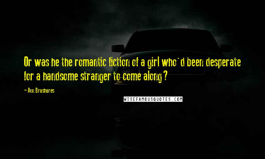 Ann Brashares Quotes: Or was he the romantic fiction of a girl who'd been desperate for a handsome stranger to come along?