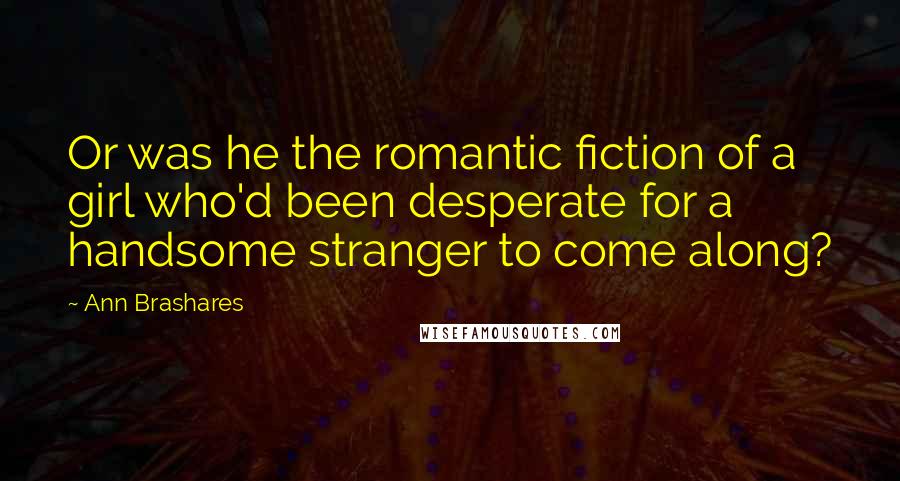 Ann Brashares Quotes: Or was he the romantic fiction of a girl who'd been desperate for a handsome stranger to come along?