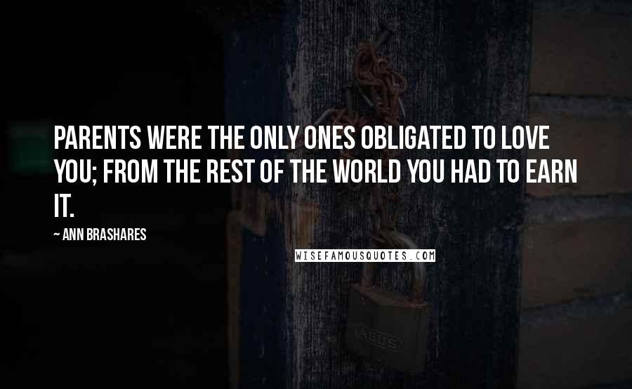 Ann Brashares Quotes: Parents were the only ones obligated to love you; from the rest of the world you had to earn it.